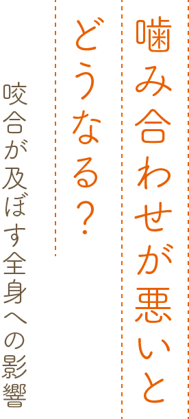 噛み合わせが悪いとどうなる？~咬合が及ぼす全身への影響~ 